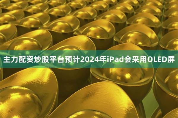 主力配资炒股平台预计2024年iPad会采用OLED屏