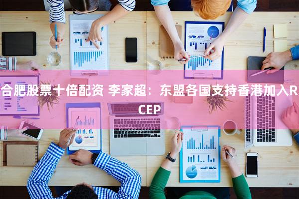 合肥股票十倍配资 李家超：东盟各国支持香港加入RCEP