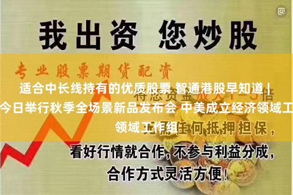 适合中长线持有的优质股票 智通港股早知道 | 华为今日举行秋季全场景新品发布会 中美成立经济领域工作组