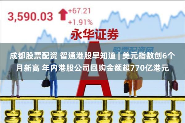 成都股票配资 智通港股早知道 | 美元指数创6个月新高 年内港股公司回购金额超770亿港元