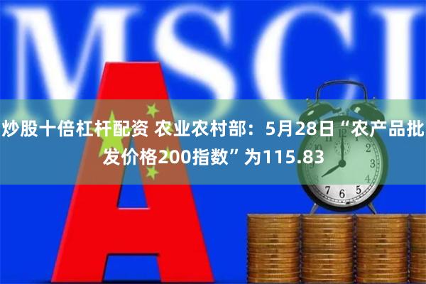 炒股十倍杠杆配资 农业农村部：5月28日“农产品批发价格200指数”为115.83