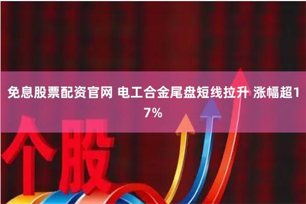 免息股票配资官网 电工合金尾盘短线拉升 涨幅超17%