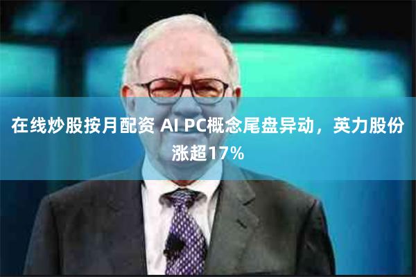 在线炒股按月配资 AI PC概念尾盘异动，英力股份涨超17%