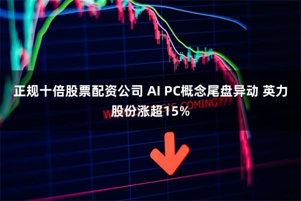 正规十倍股票配资公司 AI PC概念尾盘异动 英力股份涨超15%