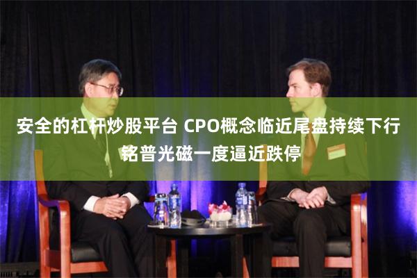 安全的杠杆炒股平台 CPO概念临近尾盘持续下行 铭普光磁一度逼近跌停