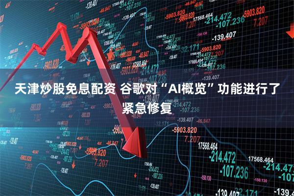 天津炒股免息配资 谷歌对“AI概览”功能进行了紧急修复