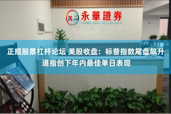 正规股票杠杆论坛 美股收盘：标普指数尾盘飙升 道指创下年内最佳单日表现