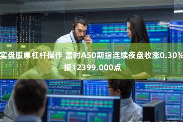 实盘股票杠杆操作 富时A50期指连续夜盘收涨0.30% 报12399.000点