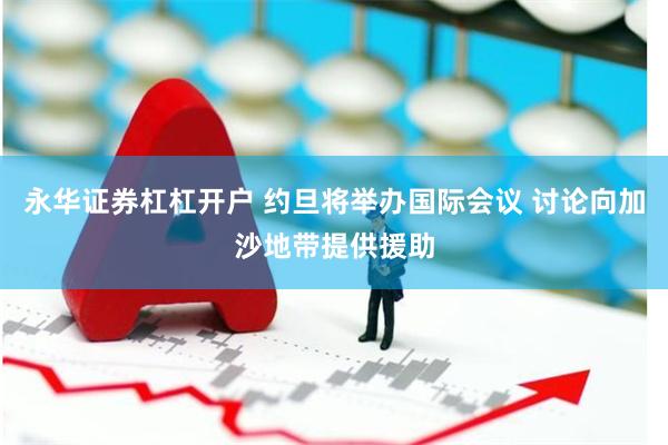 永华证券杠杠开户 约旦将举办国际会议 讨论向加沙地带提供援助