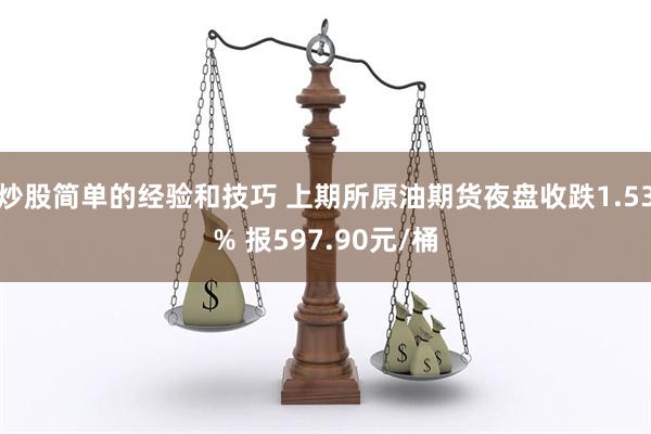 炒股简单的经验和技巧 上期所原油期货夜盘收跌1.53% 报597.90元/桶