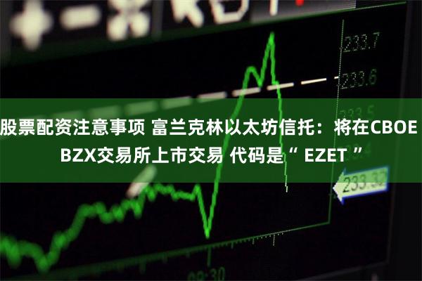 股票配资注意事项 富兰克林以太坊信托：将在CBOE BZX交易所上市交易 代码是“ EZET ”