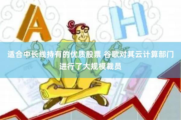 适合中长线持有的优质股票 谷歌对其云计算部门进行了大规模裁员