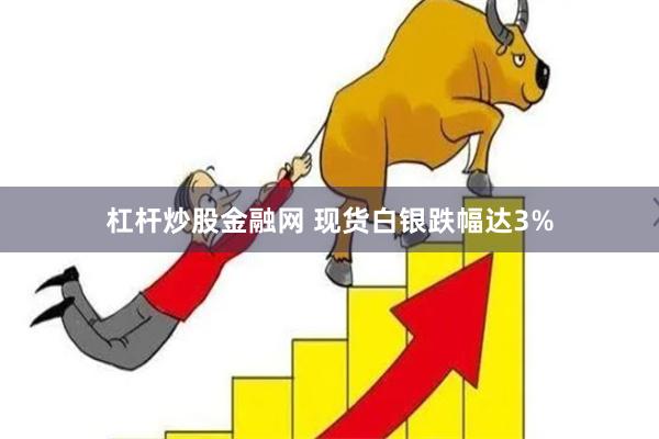 杠杆炒股金融网 现货白银跌幅达3%