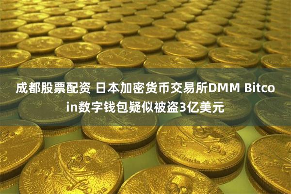 成都股票配资 日本加密货币交易所DMM Bitcoin数字钱包疑似被盗3亿美元