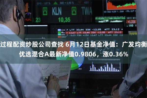 过程配资炒股公司查找 6月12日基金净值：广发均衡优选混合A最新净值0.9806，涨0.36%