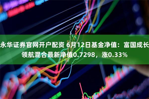 永华证券官网开户配资 6月12日基金净值：富国成长领航混合最新净值0.7298，涨0.33%