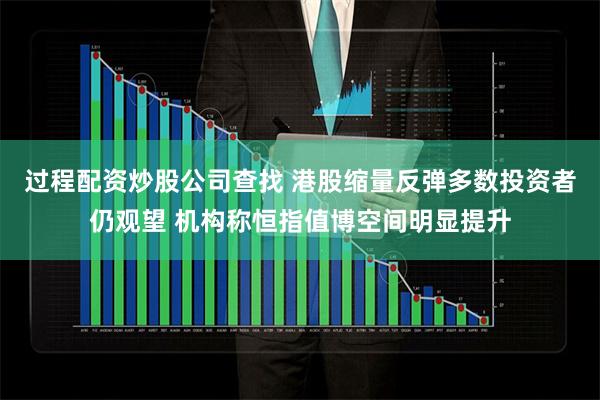 过程配资炒股公司查找 港股缩量反弹多数投资者仍观望 机构称恒指值博空间明显提升