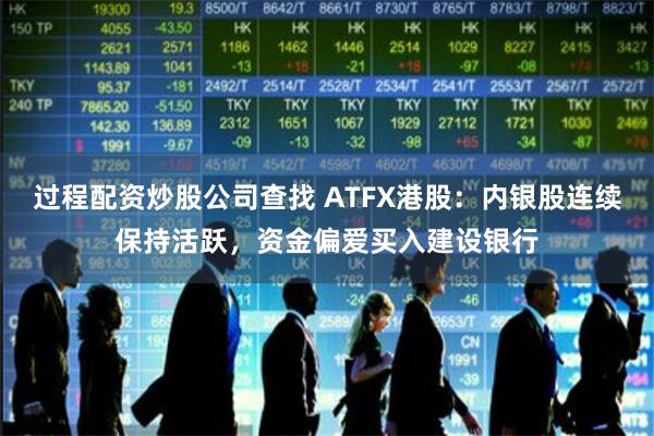 过程配资炒股公司查找 ATFX港股：内银股连续保持活跃，资金偏爱买入建设银行