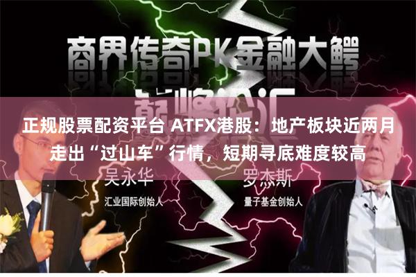 正规股票配资平台 ATFX港股：地产板块近两月走出“过山车”行情，短期寻底难度较高