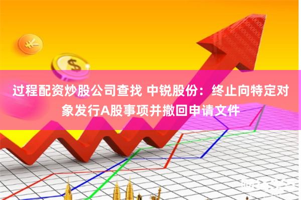 过程配资炒股公司查找 中锐股份：终止向特定对象发行A股事项并撤回申请文件