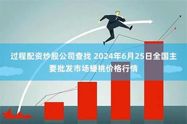 过程配资炒股公司查找 2024年6月25日全国主要批发市场蟠桃价格行情