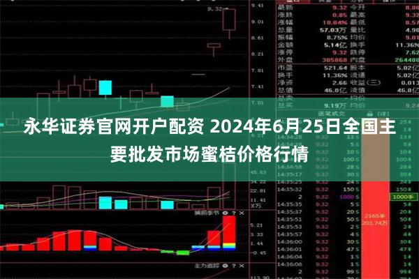 永华证券官网开户配资 2024年6月25日全国主要批发市场蜜桔价格行情