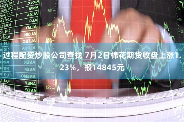 过程配资炒股公司查找 7月2日棉花期货收盘上涨1.23%，报14845元