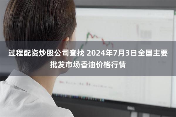 过程配资炒股公司查找 2024年7月3日全国主要批发市场香油价格行情