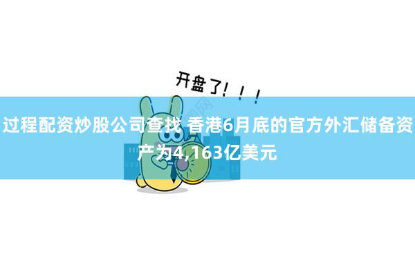 过程配资炒股公司查找 香港6月底的官方外汇储备资产为4,163亿美元