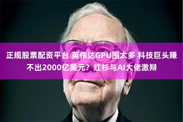 正规股票配资平台 英伟达GPU囤太多 科技巨头赚不出2000亿美元？红杉与AI大佬激辩