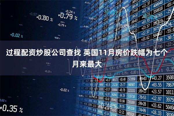 过程配资炒股公司查找 英国11月房价跌幅为七个月来最大