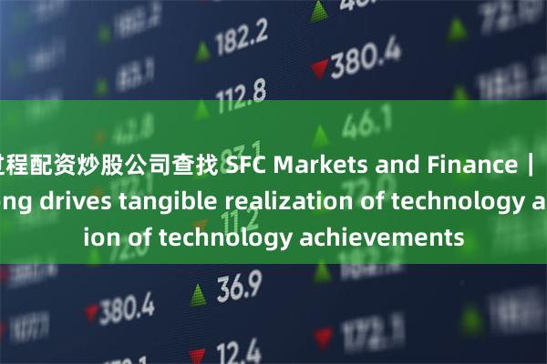 过程配资炒股公司查找 SFC Markets and Finance｜ How Guangdong drives tangible realization of technology achievements