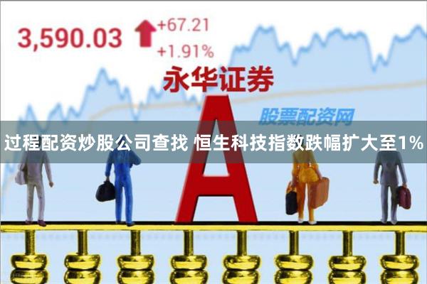 过程配资炒股公司查找 恒生科技指数跌幅扩大至1%