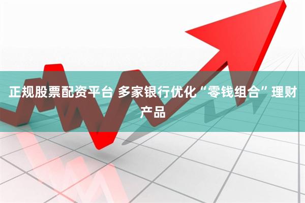 正规股票配资平台 多家银行优化“零钱组合”理财产品