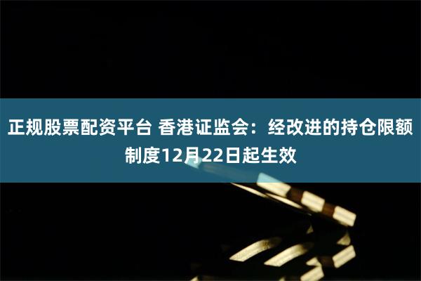 正规股票配资平台 香港证监会：经改进的持仓限额制度12月22日起生效