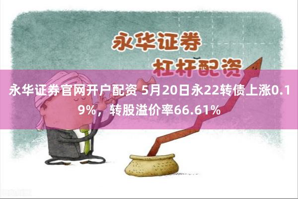 永华证券官网开户配资 5月20日永22转债上涨0.19%，转股溢价率66.61%