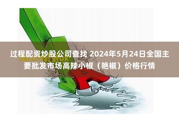 过程配资炒股公司查找 2024年5月24日全国主要批发市场高辣小椒（艳椒）价格行情