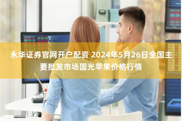 永华证券官网开户配资 2024年5月26日全国主要批发市场国光苹果价格行情