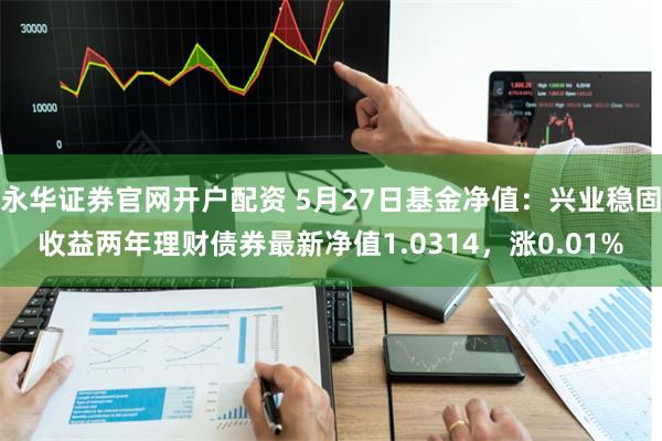 永华证券官网开户配资 5月27日基金净值：兴业稳固收益两年理财债券最新净值1.0314，涨0.01%