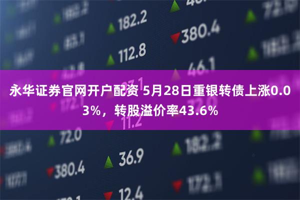 永华证券官网开户配资 5月28日重银转债上涨0.03%，转股溢价率43.6%