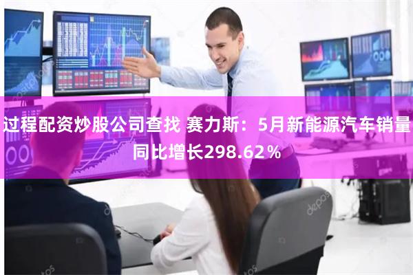 过程配资炒股公司查找 赛力斯：5月新能源汽车销量同比增长298.62％