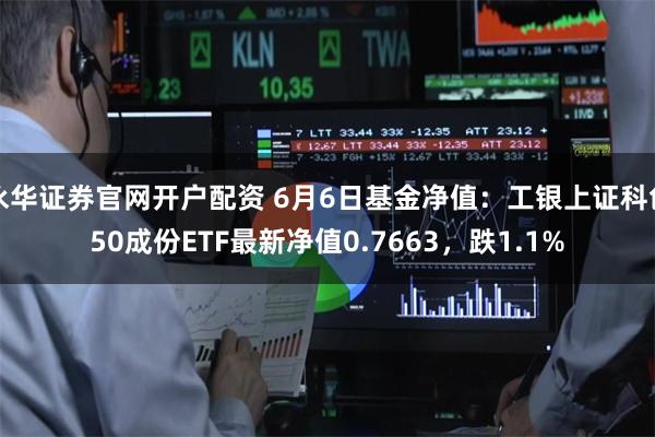 永华证券官网开户配资 6月6日基金净值：工银上证科创50成份ETF最新净值0.7663，跌1.1%