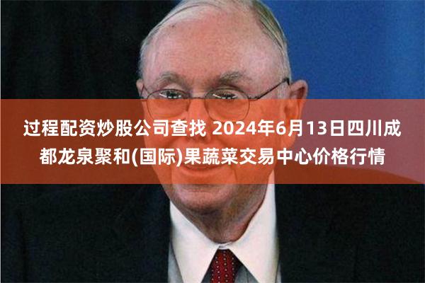 过程配资炒股公司查找 2024年6月13日四川成都龙泉聚和(国际)果蔬菜交易中心价格行情