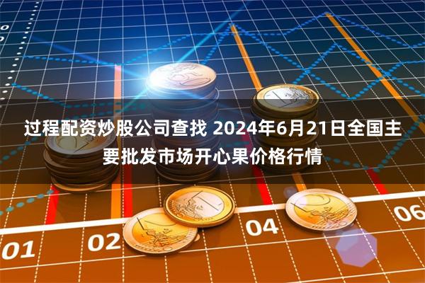 过程配资炒股公司查找 2024年6月21日全国主要批发市场开心果价格行情