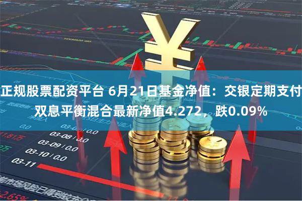 正规股票配资平台 6月21日基金净值：交银定期支付双息平衡混合最新净值4.272，跌0.09%