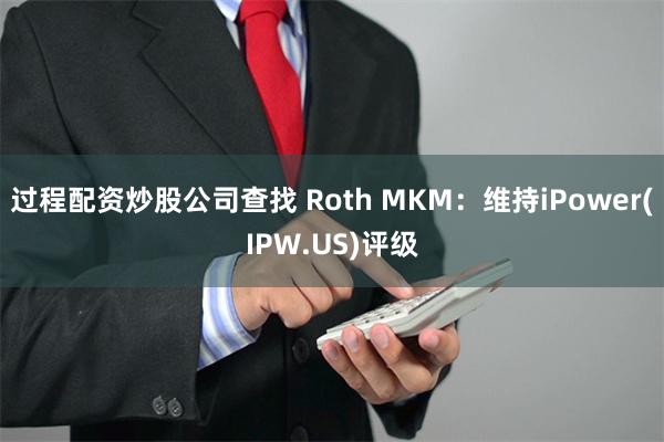 过程配资炒股公司查找 Roth MKM：维持iPower(IPW.US)评级