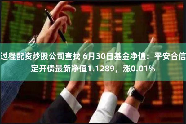 过程配资炒股公司查找 6月30日基金净值：平安合信定开债最新净值1.1289，涨0.01%