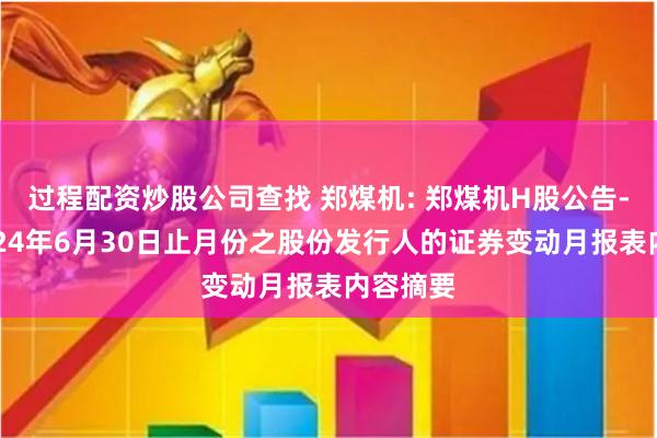 过程配资炒股公司查找 郑煤机: 郑煤机H股公告-截至2024年6月30日止月份之股份发行人的证券变动月报表内容摘要