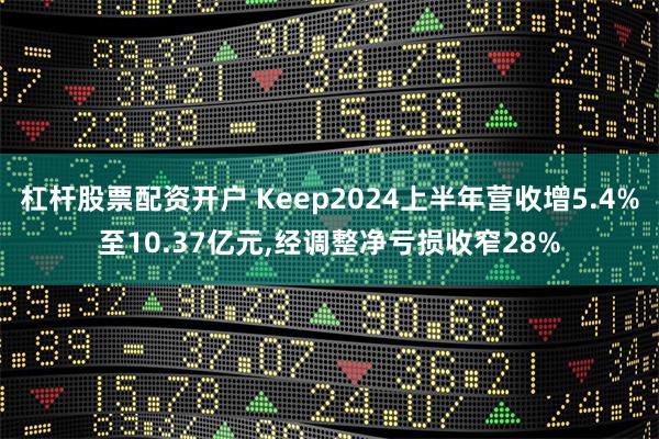 杠杆股票配资开户 Keep2024上半年营收增5.4%至10.37亿元,经调整净亏损收窄28%