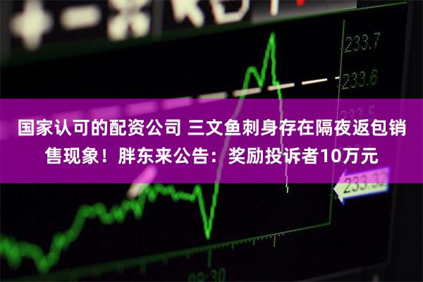 国家认可的配资公司 三文鱼刺身存在隔夜返包销售现象！胖东来公告：奖励投诉者10万元